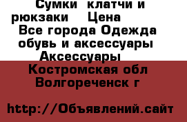 Сумки, клатчи и рюкзаки. › Цена ­ 2 000 - Все города Одежда, обувь и аксессуары » Аксессуары   . Костромская обл.,Волгореченск г.